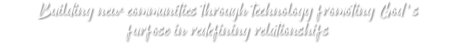 Building new communities through technology promoting God's  purpose in redefining relationships 
